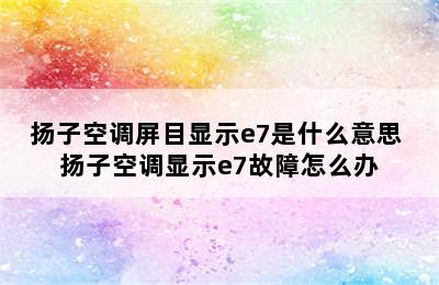 扬子空调屏目显示e7是什么意思 扬子空调显示e7故障怎么办